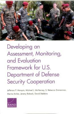 Developing an Assessment, Monitoring, and Evaluation Framework for U.S. Department of Defense Security Cooperation by S. Rebecca Zimmerman, Michael J. McNerney, Jefferson P. Marquis