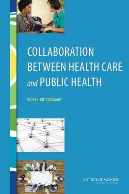 Collaboration Between Health Care and Public Health: Workshop Summary by Institute of Medicine, Board on Population Health and Public He, Roundtable on Population Health Improvem