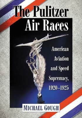The Pulitzer Air Races: American Aviation and Speed Supremacy, 1920-1925 by Michael Gough