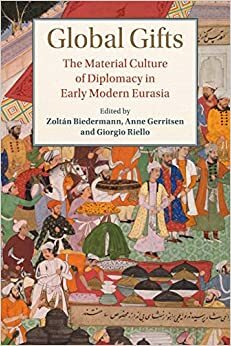 Global Gifts: The Material Culture of Diplomacy in Early Modern Eurasia by Giorgio Riello, Anne Gerritsen, Zoltán Biedermann