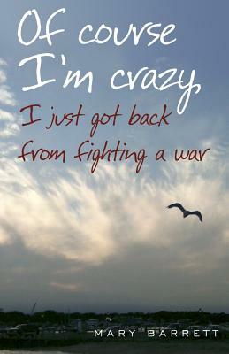 Of Course I'm Crazy I Just Got Back From Fighting A War by Mary Barrett