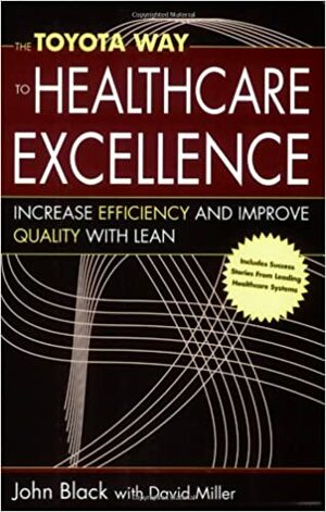 The Toyota Way to Healthcare Excellence: Increase Efficiency and Improve Quailty with Lean by John R. Black, David Miller