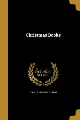 The Christmas Books: A Christmas Carol, The Chimes, The Cricket on the Hearth, The Battle of Life, The Haunted Man by Charles Dickens