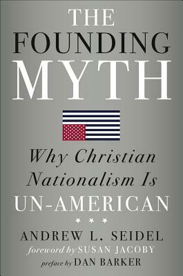 The Founding Myth: Why Christian Nationalism Is Un-American by Andrew L. Seidel