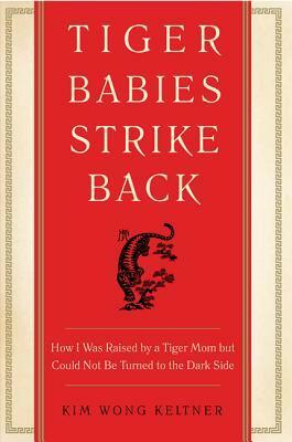 Tiger Babies Strike Back: How I Was Raised by a Tiger Mom but Could Not Be Turned to the Dark Side by Kim Wong Keltner