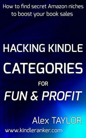 Hacking Kindle Categories for fun and profit: How to find secret Amazon niches to boost your book sales by Alex Taylor