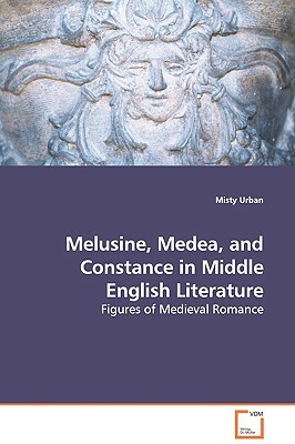 Melusine, Medea, and Constance in Middle English Literature - Figures of Medieval Romance by Misty Urban