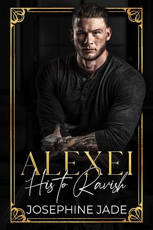 Alexei: His to Ravage by Josephine Jade