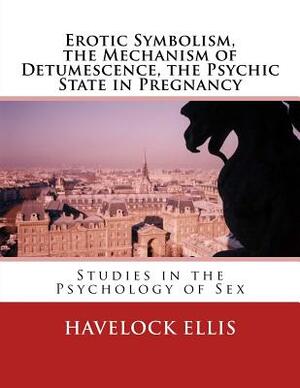 Erotic Symbolism, the Mechanism of Detumescence, the Psychic State in Pregnancy: Studies in the Psychology of Sex by Havelock Ellis