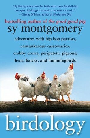 Birdology: Adventures with Hip Hop Parrots, Cantankerous Cassowaries, Crabby Crows, Peripatetic Pigeons, Hens, Hawks, and Hummingbirds by Sy Montgomery