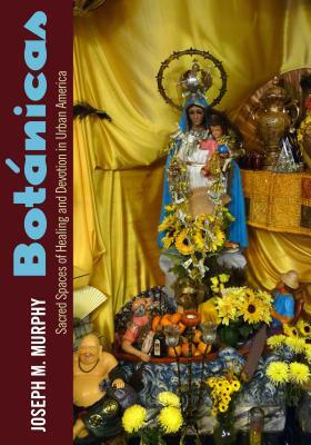 Botánicas: Sacred Spaces of Healing and Devotion in Urban America by Joseph M. Murphy