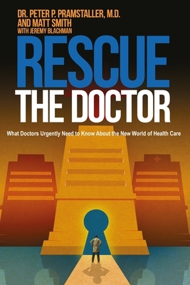 Rescue The Doctor: What Doctors Urgently Need to Know About the New World of Health Care by Jeremy Blachman, Peter P. Pramstaller M. D., Matt Smith