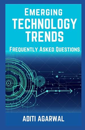 Emerging Technology Trends - Frequently Asked Questions: Blockchain, Cryptocurrencies, Artificial Intelligence, Augmented Reality, Smart Homes, and More. . by Aditi Agarwal