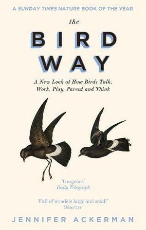 The Bird Way: A New Look at How Birds Talk, Work, Play, Parent, and Think by Jennifer Ackerman