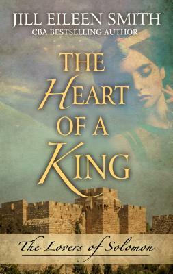 The Heart of a King: The Loves of Solomon by Jill Eileen Smith