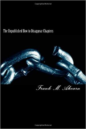 The Unpublished How to Disappear Chapters by Frank M. Ahearn