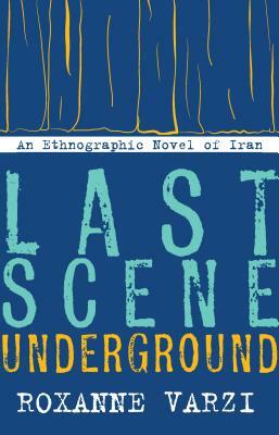 Last Scene Underground: An Ethnographic Novel of Iran by Roxanne Varzi