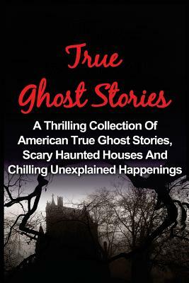 True Ghost Stories: A Thrilling Collection Of American True Ghost Stories, Scary Haunted Houses And Chilling Unexplained Phenomena by Seth Balfour