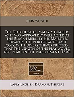 The Dutchesse of Malfy a Tragedy: As It Was Approvedly Well Acted at the Black-Friers, by His Maiesties Servants: The Perfect and Exact Copy, with Divers Things Printed, That the Length of the Play Would Not Beare in the Presentment by John Webster