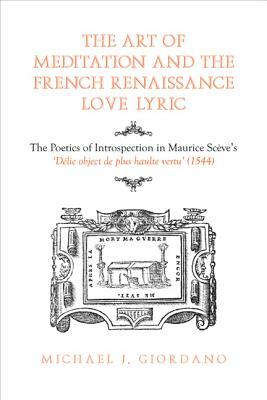 The Art of Meditation and the French Renaissance Love Lyric: The Poetics of Introspection in Maurice Sc?ve's D?lie, Objet de Plus Haulte Vertu (1544) by Michael Giordano