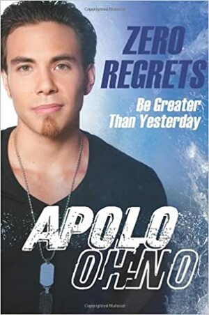 Zero Regrets: Be Greater Than Yesterday by Apolo Anton Ohno