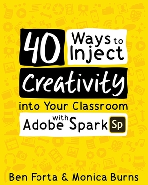40 Ways to Inject Creativity into Your Classroom with Adobe Spark by Monica Burns, Ben Forta