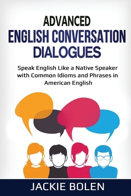 Advanced English Conversation Dialogues: Speak English Like a Native Speaker with Common Idioms and Phrases in American English by Jackie Bolen