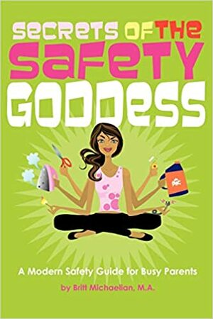 Secrets of the Safety Goddess: A Modern Safety Guide for Busy Parents by Lora Brawley, Alicia Dunams, Alexis Martin Neely, Jo Wallace, Jill Starishevsky, Britt Michaelian, Pattie Fitzgerald