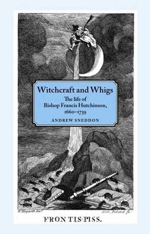 Witchcraft and Whigs: The Life of Bishop Francis Hutchinson (1660-1739) by Andrew Sneddon