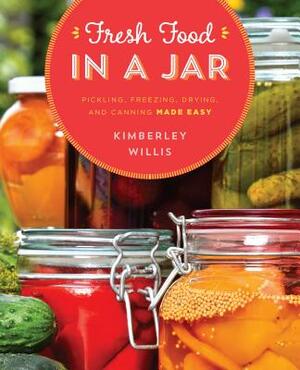 Fresh Food in a Jar: Pickling, Freezing, Drying, and Canning Made Easy by Kimberley Willis