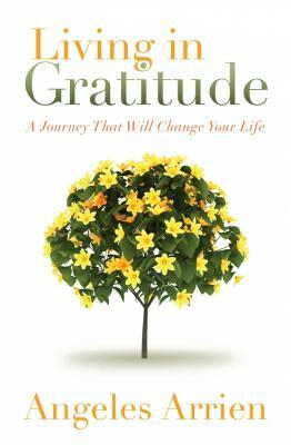 Living in Gratitude: Mastering the Art of Giving Thanks Every Day, a Month-By-Month Guide by Angeles Arrien