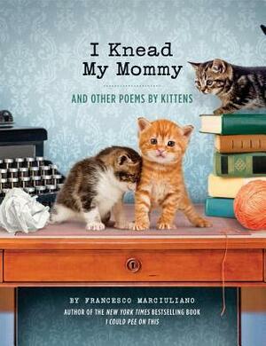 I Knead My Mommy: And Other Poems by Kittens (Funny Book About Cats, Cat Poems, Animal Book) by Francesco Marciuliano