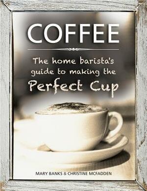 Coffee: The Home Barista's Guide to Making the Perfect Cup by Christine McFadden, Mary Banks