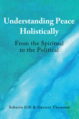 Understanding Peace Holistically: From the Spiritual to the Political by Garrett Thomson, Scherto Gill