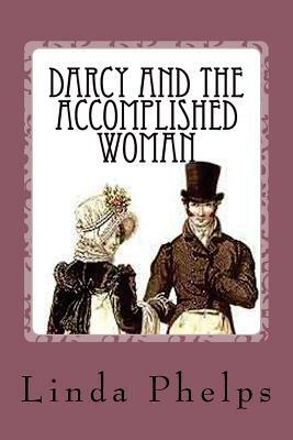 Darcy and the Accomplished Woman: A Pride and Prejudice Tale by Linda Phelps