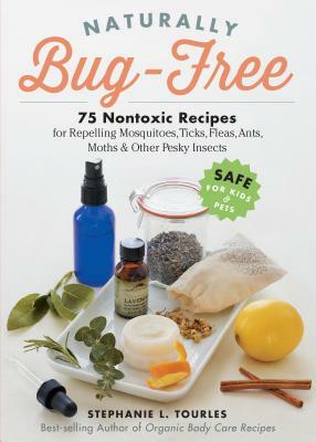 Naturally Bug-Free: 75 Nontoxic Recipes for Repelling Mosquitoes, Ticks, Fleas, Ants, Moths & Other Pesky Insects by Stephanie L. Tourles