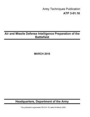 Army Techniques Publication ATP 3-01.16 Air and Missile Defense Intelligence Preparation of the Battlefield MARCH 2016 by United States Government Us Army