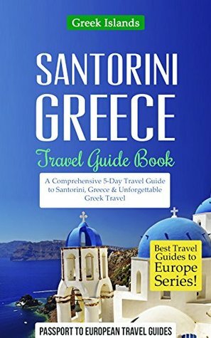 Greece: Santorini, Greece: Travel Guide Book-A Comprehensive 5-Day Travel Guide to Santorini, Greece & Unforgettable Greek Travel (Best Travel Guides to Europe Series Book 8) by Passport to European Travel Guides