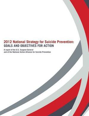 2012 National Strategy for Suicide Prevention: Goals and Objectives for Action: A Report of the U. S. Surgeon General and of the National Action Allia by U. S. Depar Human Services, Office of the Surgeon General, National Action Alli Suicide Prevention