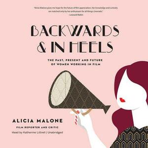 Backwards and in Heels: The Past, Present, and Future of Women Working in Film by Alicia Malone
