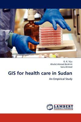 GIS for Health Care in Sudan by Khalid Ahmed Ibrahim, G. K. Viju, Sara Ahmed
