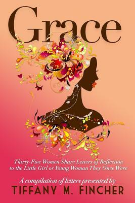 Grace: Thirty-Five Women Share Letters of Reflection to the Little Girl or Young Woman They Once Were by Tiffany M. Fincher Mshs