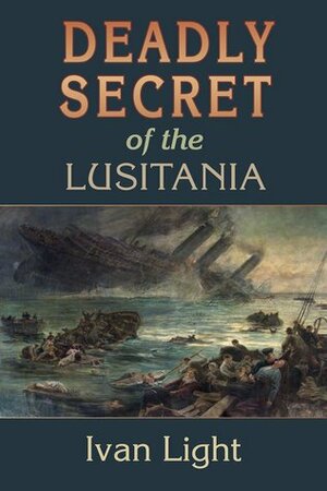 Deadly Secret of the Lusitania by Ivan Light