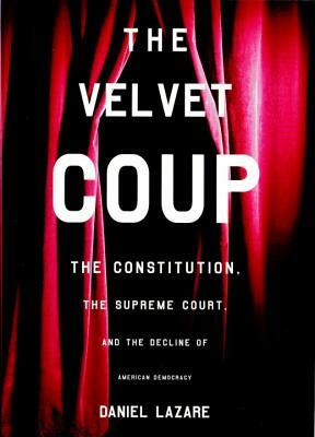 The Velvet Coup: The Constitution, the Supreme Court, and the Decline of American Democracy by Daniel Lazare