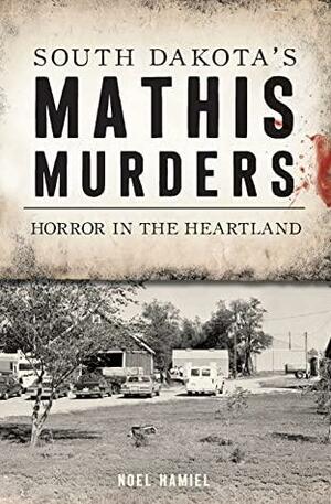 South Dakota's Mathis Murders: Horror in the Heartland (True Crime) by Noel Hamiel