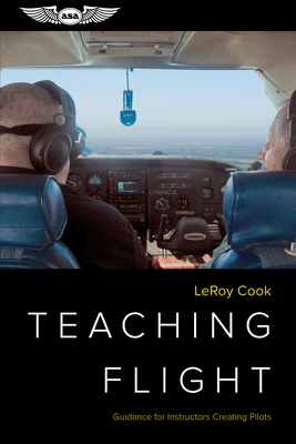 Teaching Flight: Guidance for Instructors Creating Pilots by LeRoy Cook