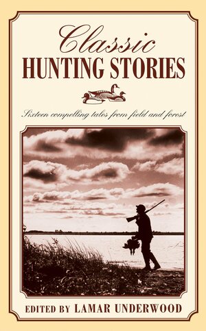 Classic Hunting Stories: Sixteen Compelling Tales from Field and Forest by Lamar Underwood