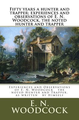 Fifty years a hunter and trapper; experiences and observations of E. N. Woodcock, the noted hunter and trapper: Experiences and Observations of E. N. by E. N. Woodcock