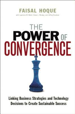 The Power of Convergence: Linking Business Strategies and Technology Decisions to Create Sustainable Success by Faisal Hoque