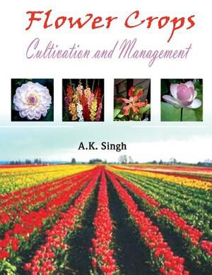 Flower Crops: Cultivation and Management by A. K. Singh